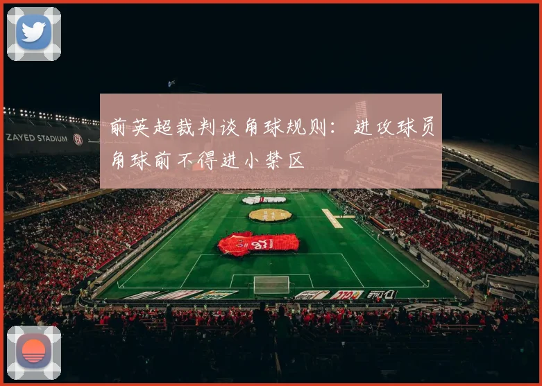 前英超裁判谈角球规则：进攻球员角球前不得进小禁区