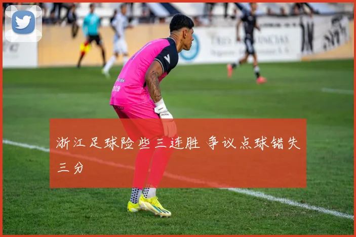 浙江足球险些三连胜 争议点球错失三分