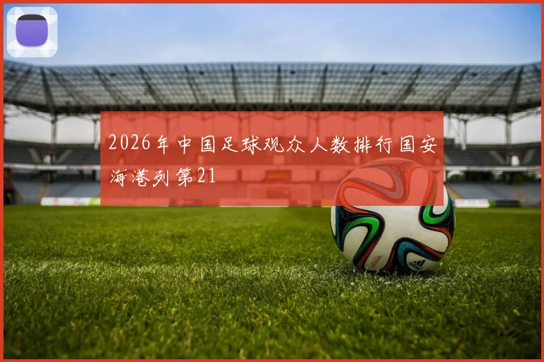 2026年中国足球观众人数排行国安海港列第21